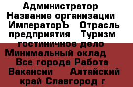 Администратор › Название организации ­ ИмператорЪ › Отрасль предприятия ­ Туризм, гостиничное дело › Минимальный оклад ­ 1 - Все города Работа » Вакансии   . Алтайский край,Славгород г.